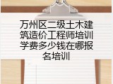 万州区二级土木建筑造价工程师培训学费多少钱在哪报名培训