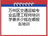 万州区交通运输专业监理工程师培训学费多少钱在哪报名培训