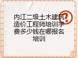 内江二级土木建筑造价工程师培训学费多少钱在哪报名培训