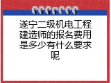 遂宁二级机电工程建造师的报名费用是多少有什么要求呢