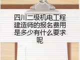 四川二级机电工程建造师的报名费用是多少有什么要求呢