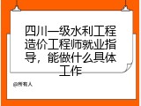 四川一级水利工程造价工程师就业指导，能做什么具体工作