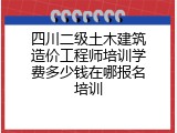 四川二级土木建筑造价工程师培训学费多少钱在哪报名培训