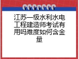 江苏一级水利水电工程建造师考试有用吗难度如何含金量