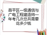 昌平区一级通信与广电工程建造师一年考几次总共需要花多少钱