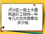 大兴区一级土木建筑造价工程师一年考几次总共需要花多少钱