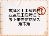 东城区土木建筑专业监理工程师证书考下来需要花多久难不难
