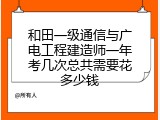 和田一级通信与广电工程建造师一年考几次总共需要花多少钱