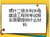 喀什二级水利水电建造工程师考试报名需要提供什么材料