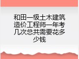 和田一级土木建筑造价工程师一年考几次总共需要花多少钱