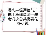 吴忠一级通信与广电工程建造师一年考几次总共需要花多少钱