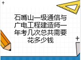 石嘴山一级通信与广电工程建造师一年考几次总共需要花多少钱