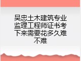 吴忠土木建筑专业监理工程师证书考下来需要花多久难不难