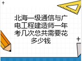 北海一级通信与广电工程建造师一年考几次总共需要花多少钱