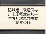 防城港一级通信与广电工程建造师一年考几次总共需要花多少钱