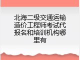 北海二级交通运输造价工程师考试代报名和培训机构哪里有