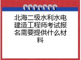 北海二级水利水电建造工程师考试报名需要提供什么材料