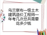 乌兰察布一级土木建筑造价工程师一年考几次总共需要花多少钱