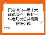 巴彦淖尔一级土木建筑造价工程师一年考几次总共需要花多少钱