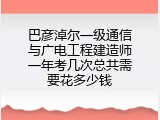 巴彦淖尔一级通信与广电工程建造师一年考几次总共需要花多少钱