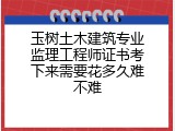 玉树土木建筑专业监理工程师证书考下来需要花多久难不难