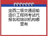 定西二级交通运输造价工程师考试代报名和培训机构哪里有