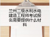兰州二级水利水电建造工程师考试报名需要提供什么材料