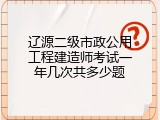 辽源二级市政公用工程建造师考试一年几次共多少题