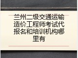 兰州二级交通运输造价工程师考试代报名和培训机构哪里有