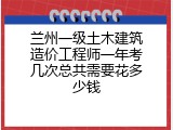 兰州一级土木建筑造价工程师一年考几次总共需要花多少钱
