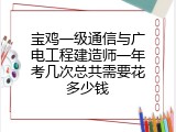 宝鸡一级通信与广电工程建造师一年考几次总共需要花多少钱