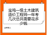 宝鸡一级土木建筑造价工程师一年考几次总共需要花多少钱