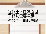 辽源土木建筑监理工程师需要满足什么条件才能报考呢