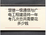 楚雄一级通信与广电工程建造师一年考几次总共需要花多少钱