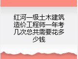 红河一级土木建筑造价工程师一年考几次总共需要花多少钱