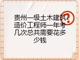 贵州一级土木建筑造价工程师一年考几次总共需要花多少钱