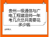 贵州一级通信与广电工程建造师一年考几次总共需要花多少钱