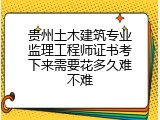 贵州土木建筑专业监理工程师证书考下来需要花多久难不难