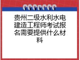 贵州二级水利水电建造工程师考试报名需要提供什么材料