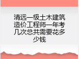 清远一级土木建筑造价工程师一年考几次总共需要花多少钱