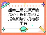 韶关二级交通运输造价工程师考试代报名和培训机构哪里有