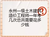 永州一级土木建筑造价工程师一年考几次总共需要花多少钱
