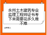 永州土木建筑专业监理工程师证书考下来需要花多久难不难