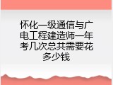 怀化一级通信与广电工程建造师一年考几次总共需要花多少钱