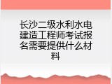 长沙二级水利水电建造工程师考试报名需要提供什么材料