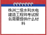 株洲二级水利水电建造工程师考试报名需要提供什么材料