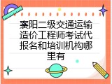 襄阳二级交通运输造价工程师考试代报名和培训机构哪里有