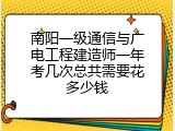 南阳一级通信与广电工程建造师一年考几次总共需要花多少钱