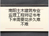 南阳土木建筑专业监理工程师证书考下来需要花多久难不难