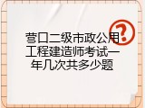 营口二级市政公用工程建造师考试一年几次共多少题
